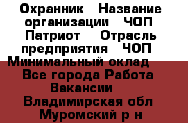 Охранник › Название организации ­ ЧОП «Патриот» › Отрасль предприятия ­ ЧОП › Минимальный оклад ­ 1 - Все города Работа » Вакансии   . Владимирская обл.,Муромский р-н